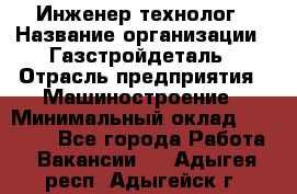 Инженер-технолог › Название организации ­ Газстройдеталь › Отрасль предприятия ­ Машиностроение › Минимальный оклад ­ 30 000 - Все города Работа » Вакансии   . Адыгея респ.,Адыгейск г.